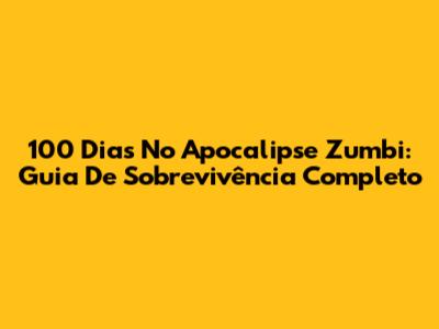 100 Dias No Apocalipse Zumbi: Guia De Sobrevivência Completo