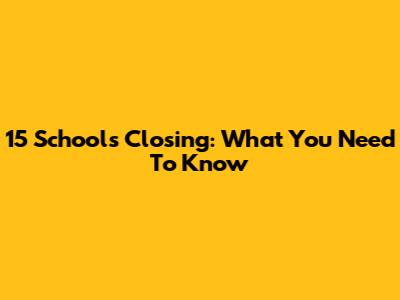 15 Schools Closing: What You Need To Know