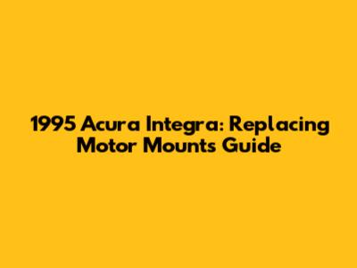1995 Acura Integra: Replacing Motor Mounts Guide