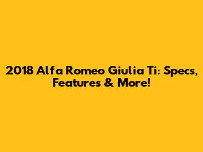2018 Alfa Romeo Giulia Ti: Specs, Features & More!