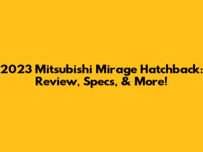 2023 Mitsubishi Mirage Hatchback: Review, Specs, & More!