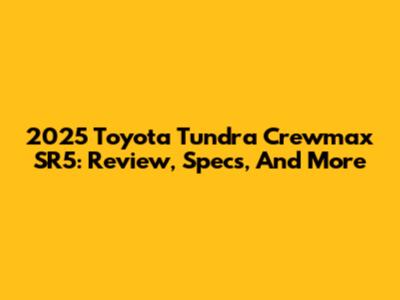 2025 Toyota Tundra Crewmax SR5: Review, Specs, And More