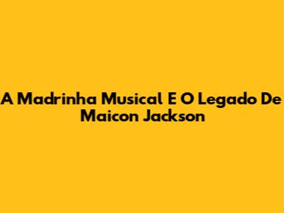 A Madrinha Musical E O Legado De Maicon Jackson
