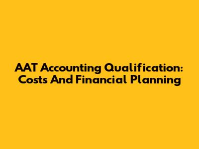 AAT Accounting Qualification: Costs And Financial Planning