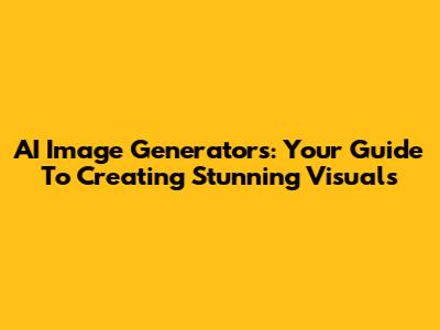 AI Image Generators: Your Guide To Creating Stunning Visuals