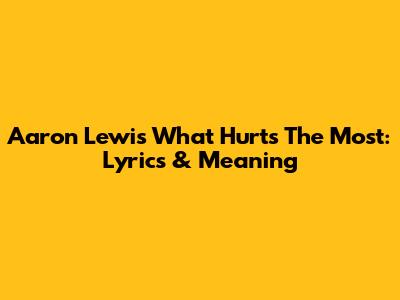 Aaron Lewis' "What Hurts The Most": Lyrics & Meaning