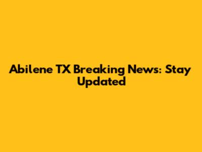 Abilene TX Breaking News: Stay Updated