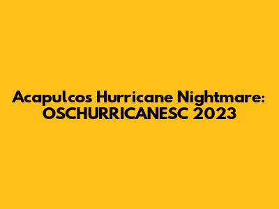 Acapulco's Hurricane Nightmare: OSCHURRICANESC 2023