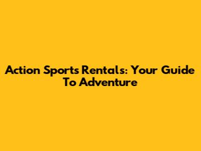 Action Sports Rentals: Your Guide To Adventure