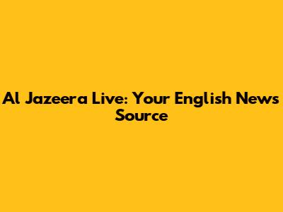 Al Jazeera Live: Your English News Source