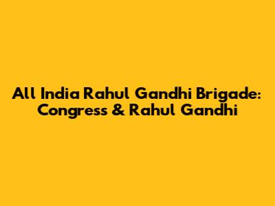 All India Rahul Gandhi Brigade: Congress & Rahul Gandhi