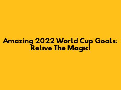 Amazing 2022 World Cup Goals: Relive The Magic!