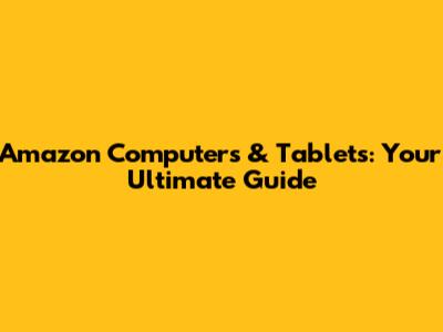 Amazon Computers & Tablets: Your Ultimate Guide