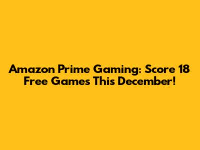 Amazon Prime Gaming: Score 18 Free Games This December!