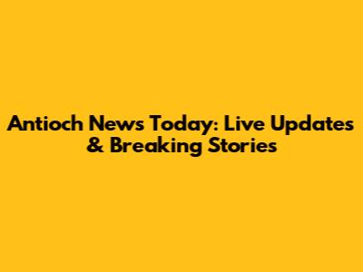Antioch News Today: Live Updates & Breaking Stories