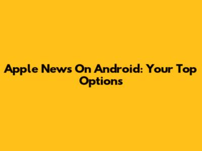 Apple News On Android: Your Top Options