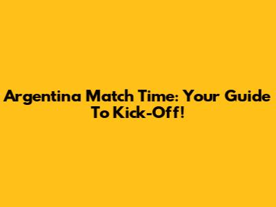 Argentina Match Time: Your Guide To Kick-Off!