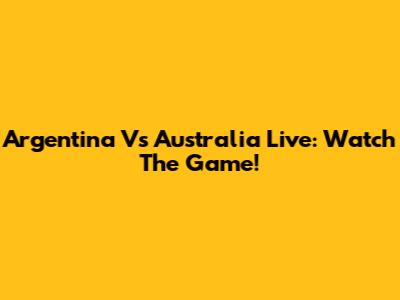 Argentina Vs Australia Live: Watch The Game!