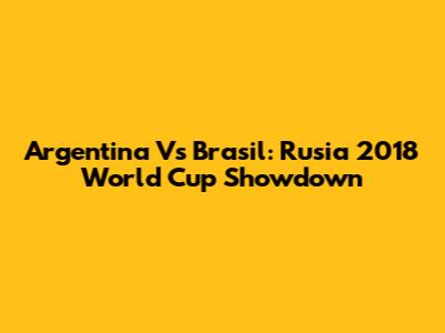 Argentina Vs Brasil: Rusia 2018 World Cup Showdown