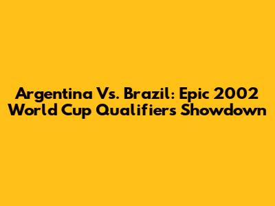 Argentina Vs. Brazil: Epic 2002 World Cup Qualifiers Showdown