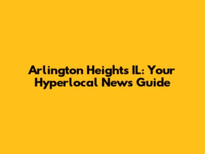 Arlington Heights IL: Your Hyperlocal News Guide