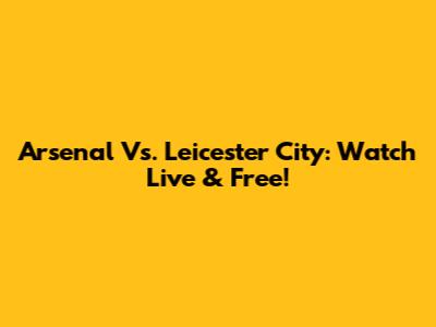Arsenal Vs. Leicester City: Watch Live & Free!