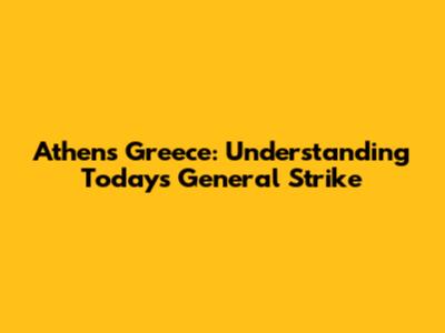 Athens Greece: Understanding Today's General Strike