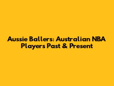 Aussie Ballers: Australian NBA Players Past & Present