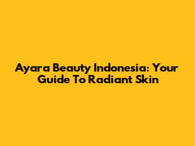 Ayara Beauty Indonesia: Your Guide To Radiant Skin
