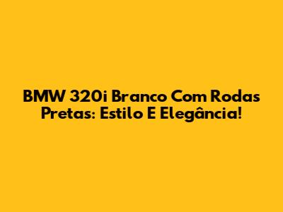 BMW 320i Branco Com Rodas Pretas: Estilo E Elegância!