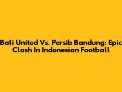 Bali United Vs. Persib Bandung: Epic Clash In Indonesian Football