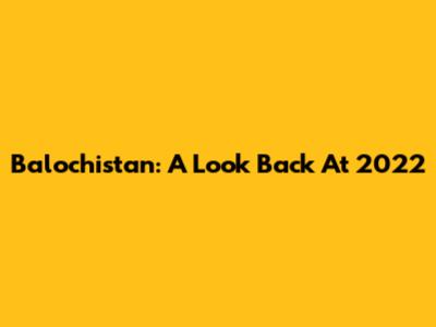 Balochistan: A Look Back At 2022