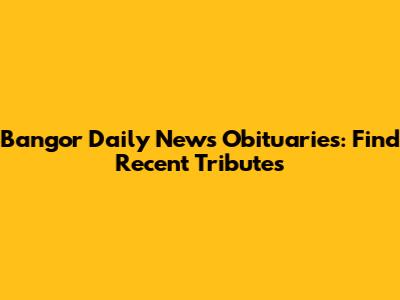 Bangor Daily News Obituaries: Find Recent Tributes