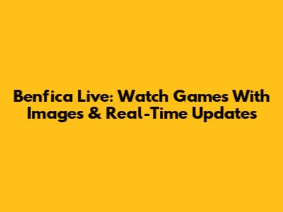 Benfica Live: Watch Games With Images & Real-Time Updates