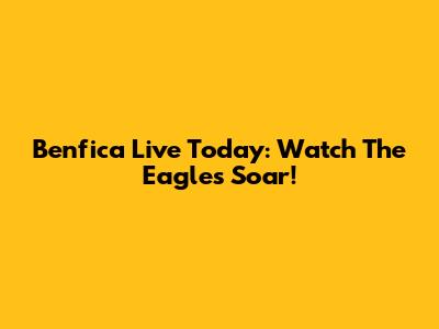 Benfica Live Today: Watch The Eagles Soar!