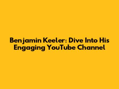Benjamin Keeler: Dive Into His Engaging YouTube Channel
