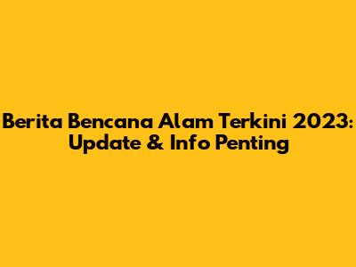 Berita Bencana Alam Terkini 2023: Update & Info Penting