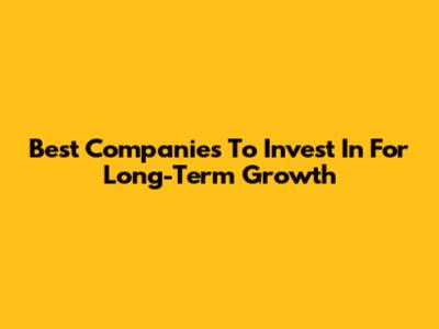 Best Companies To Invest In For Long-Term Growth