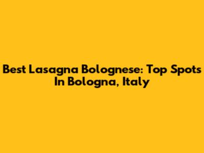 Best Lasagna Bolognese: Top Spots In Bologna, Italy