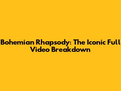 Bohemian Rhapsody: The Iconic Full Video Breakdown