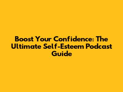 Boost Your Confidence: The Ultimate Self-Esteem Podcast Guide