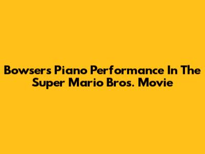 Bowser's Piano Performance In The Super Mario Bros. Movie