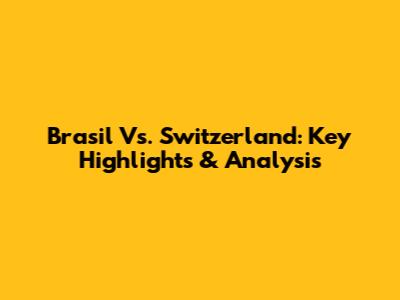 Brasil Vs. Switzerland: Key Highlights & Analysis