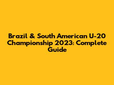 Brazil & South American U-20 Championship 2023: Complete Guide