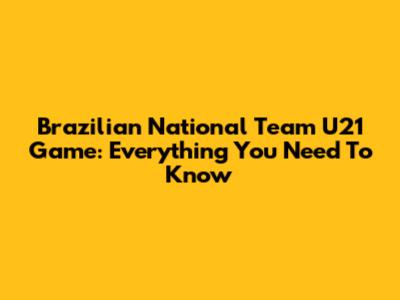 Brazilian National Team U21 Game: Everything You Need To Know