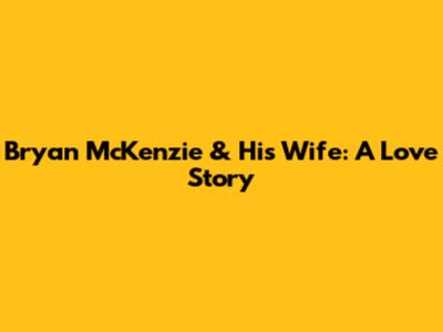 Bryan McKenzie & His Wife: A Love Story