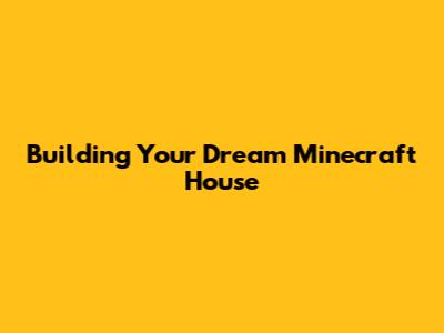 Building Your Dream Minecraft House