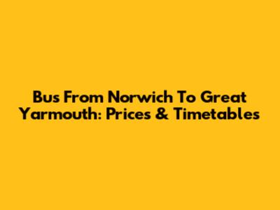Bus From Norwich To Great Yarmouth: Prices & Timetables