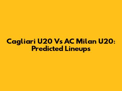 Cagliari U20 Vs AC Milan U20: Predicted Lineups