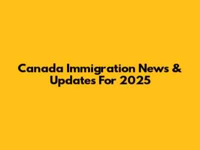 Canada Immigration News & Updates For 2025
